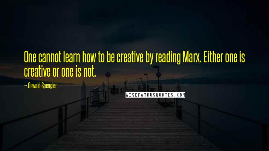 Oswald Spengler Quotes: One cannot learn how to be creative by reading Marx. Either one is creative or one is not.