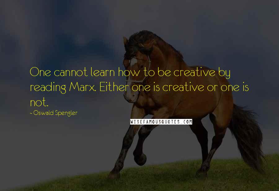 Oswald Spengler Quotes: One cannot learn how to be creative by reading Marx. Either one is creative or one is not.