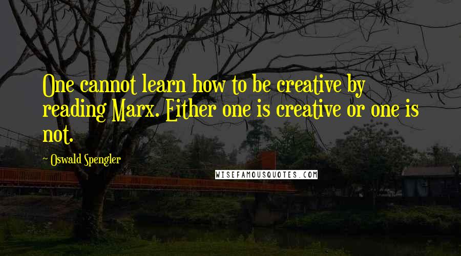 Oswald Spengler Quotes: One cannot learn how to be creative by reading Marx. Either one is creative or one is not.