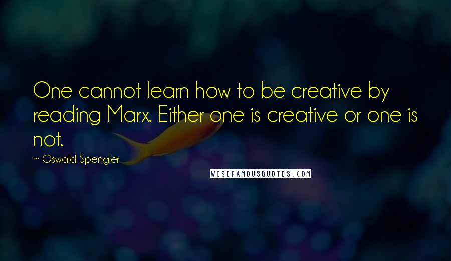 Oswald Spengler Quotes: One cannot learn how to be creative by reading Marx. Either one is creative or one is not.