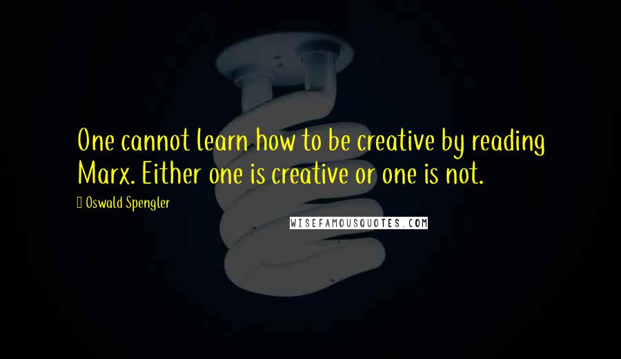 Oswald Spengler Quotes: One cannot learn how to be creative by reading Marx. Either one is creative or one is not.