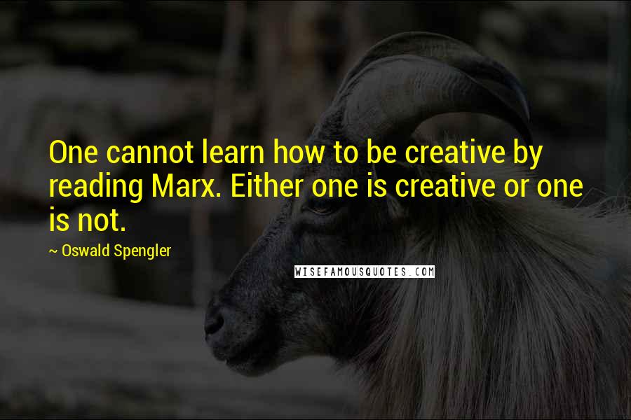 Oswald Spengler Quotes: One cannot learn how to be creative by reading Marx. Either one is creative or one is not.