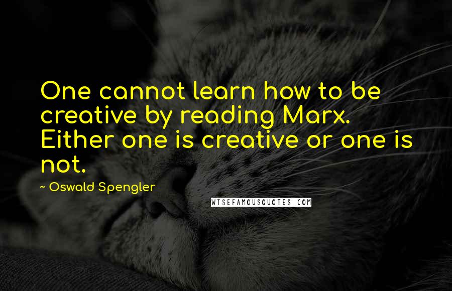 Oswald Spengler Quotes: One cannot learn how to be creative by reading Marx. Either one is creative or one is not.