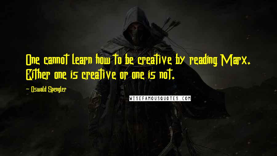 Oswald Spengler Quotes: One cannot learn how to be creative by reading Marx. Either one is creative or one is not.