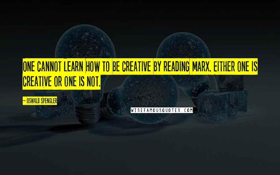 Oswald Spengler Quotes: One cannot learn how to be creative by reading Marx. Either one is creative or one is not.