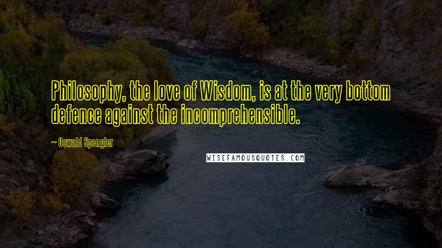Oswald Spengler Quotes: Philosophy, the love of Wisdom, is at the very bottom defence against the incomprehensible.