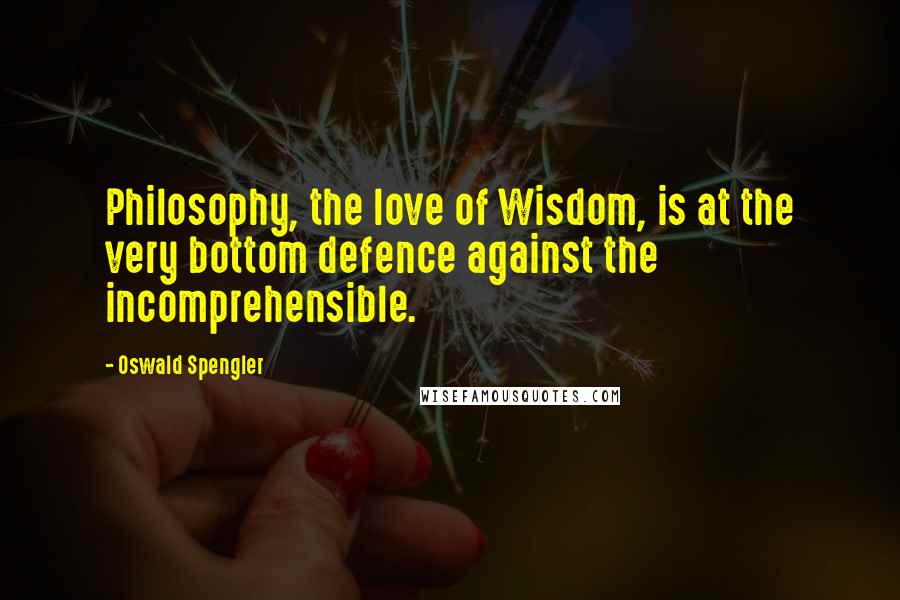 Oswald Spengler Quotes: Philosophy, the love of Wisdom, is at the very bottom defence against the incomprehensible.