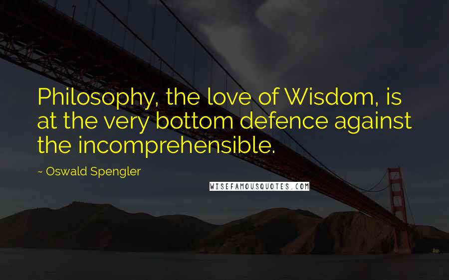 Oswald Spengler Quotes: Philosophy, the love of Wisdom, is at the very bottom defence against the incomprehensible.