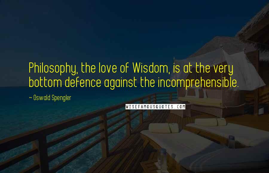 Oswald Spengler Quotes: Philosophy, the love of Wisdom, is at the very bottom defence against the incomprehensible.