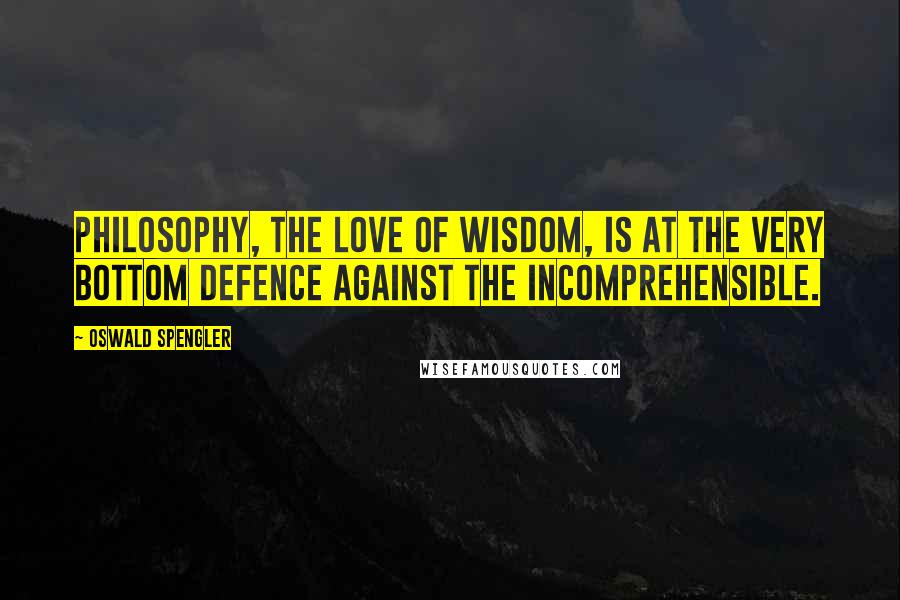 Oswald Spengler Quotes: Philosophy, the love of Wisdom, is at the very bottom defence against the incomprehensible.