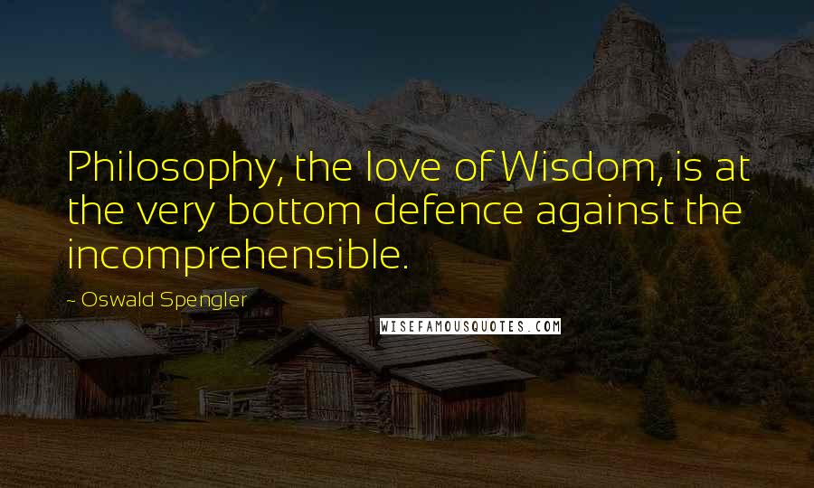 Oswald Spengler Quotes: Philosophy, the love of Wisdom, is at the very bottom defence against the incomprehensible.