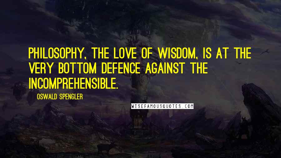 Oswald Spengler Quotes: Philosophy, the love of Wisdom, is at the very bottom defence against the incomprehensible.