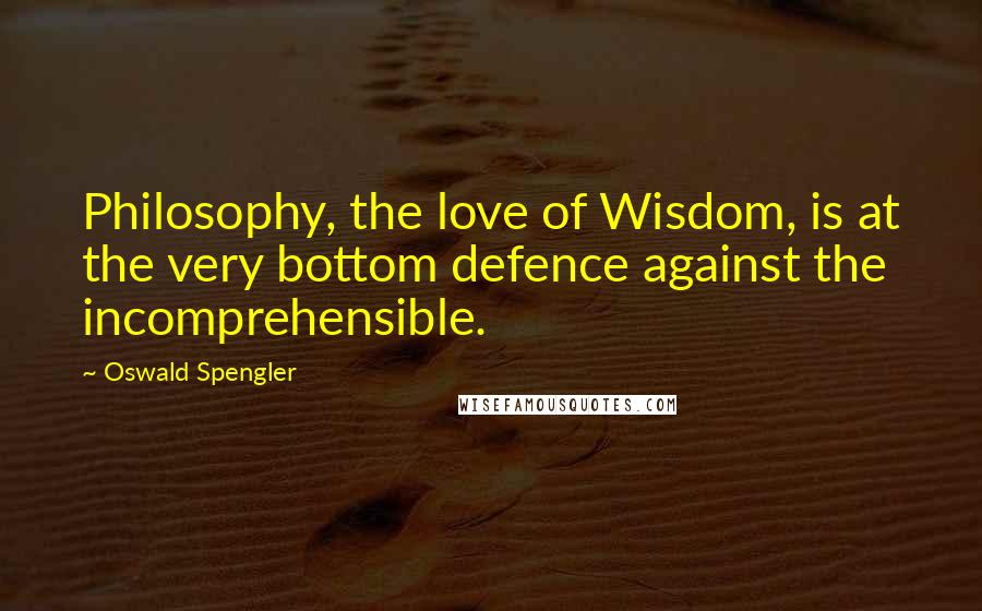 Oswald Spengler Quotes: Philosophy, the love of Wisdom, is at the very bottom defence against the incomprehensible.