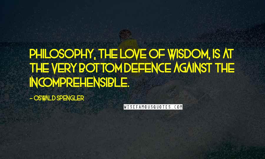 Oswald Spengler Quotes: Philosophy, the love of Wisdom, is at the very bottom defence against the incomprehensible.