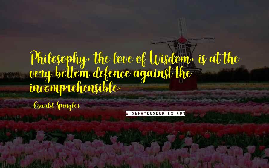 Oswald Spengler Quotes: Philosophy, the love of Wisdom, is at the very bottom defence against the incomprehensible.