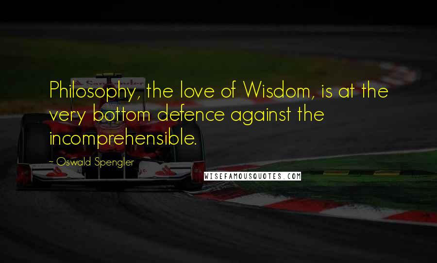 Oswald Spengler Quotes: Philosophy, the love of Wisdom, is at the very bottom defence against the incomprehensible.
