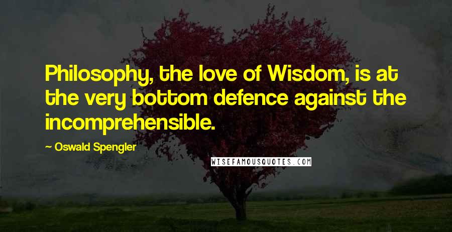 Oswald Spengler Quotes: Philosophy, the love of Wisdom, is at the very bottom defence against the incomprehensible.