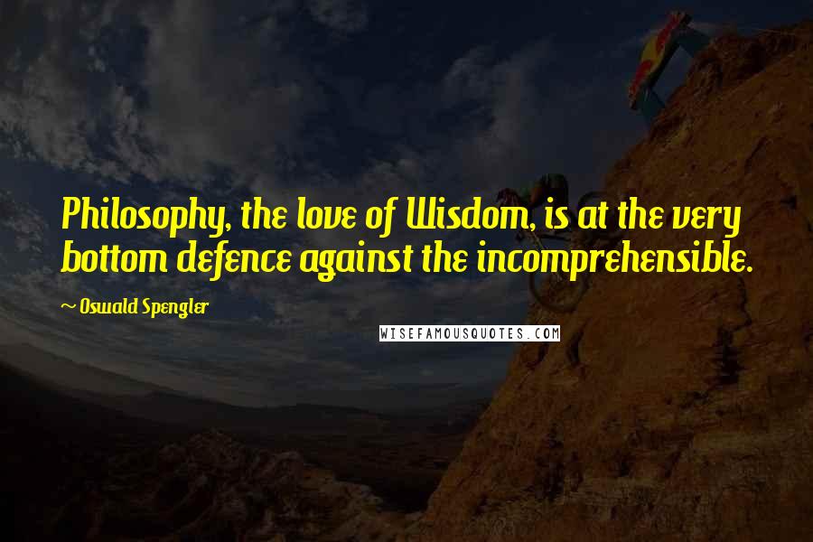 Oswald Spengler Quotes: Philosophy, the love of Wisdom, is at the very bottom defence against the incomprehensible.