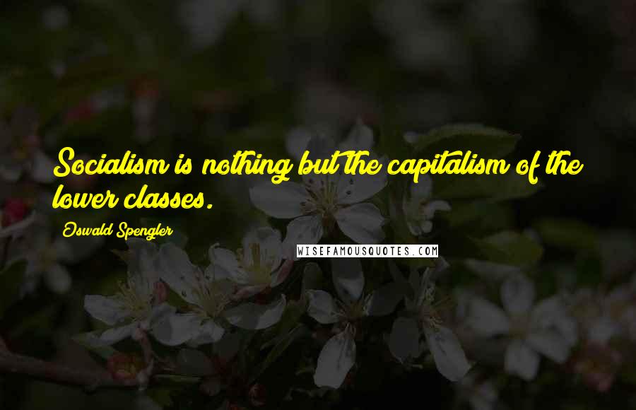 Oswald Spengler Quotes: Socialism is nothing but the capitalism of the lower classes.