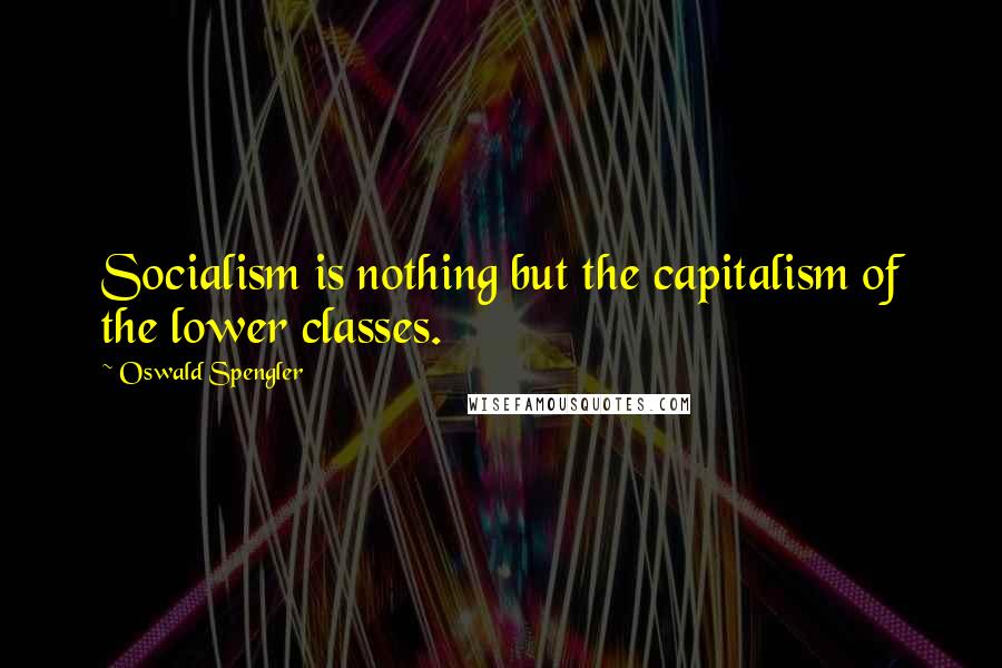 Oswald Spengler Quotes: Socialism is nothing but the capitalism of the lower classes.