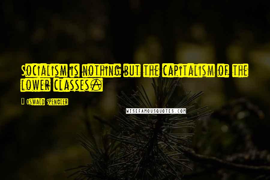 Oswald Spengler Quotes: Socialism is nothing but the capitalism of the lower classes.