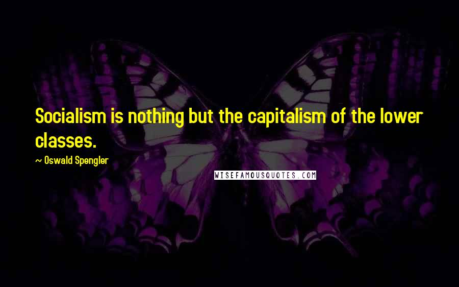 Oswald Spengler Quotes: Socialism is nothing but the capitalism of the lower classes.