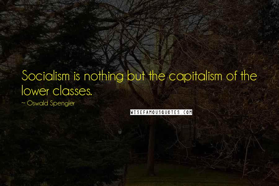 Oswald Spengler Quotes: Socialism is nothing but the capitalism of the lower classes.