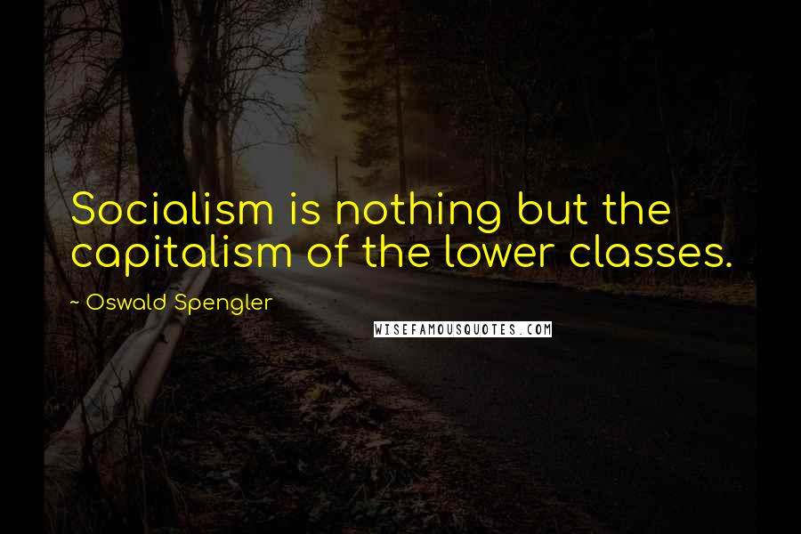 Oswald Spengler Quotes: Socialism is nothing but the capitalism of the lower classes.