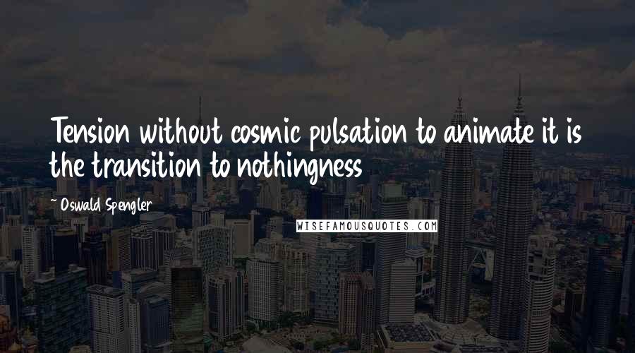 Oswald Spengler Quotes: Tension without cosmic pulsation to animate it is the transition to nothingness