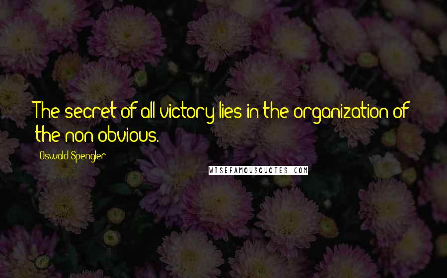 Oswald Spengler Quotes: The secret of all victory lies in the organization of the non-obvious.