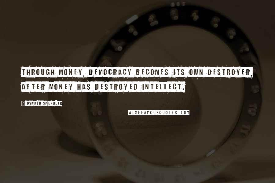 Oswald Spengler Quotes: Through money, democracy becomes its own destroyer, after money has destroyed intellect.