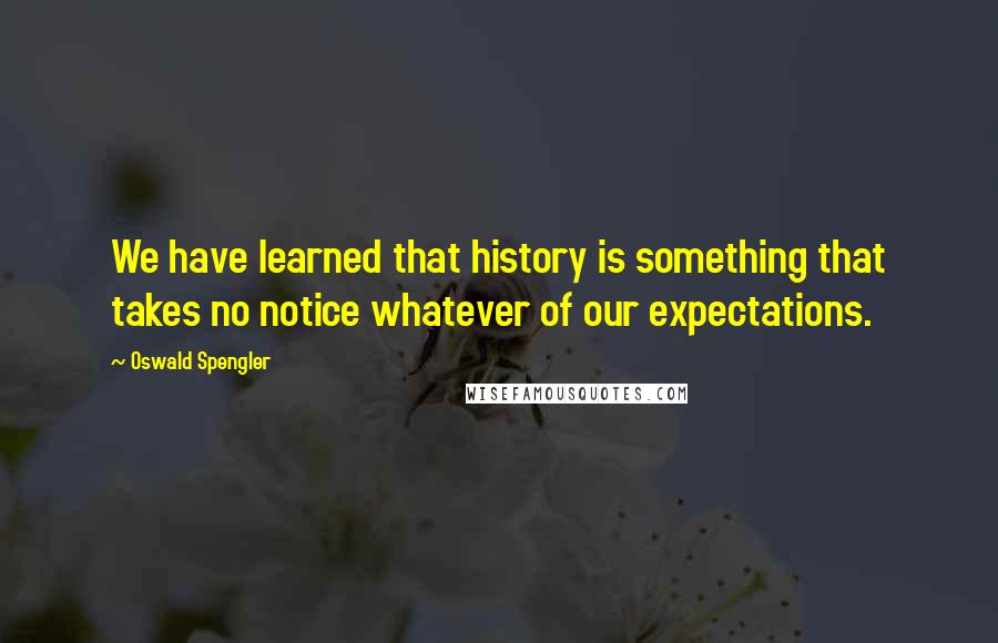 Oswald Spengler Quotes: We have learned that history is something that takes no notice whatever of our expectations.