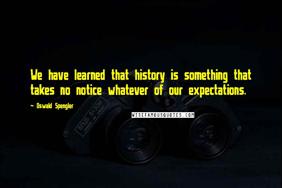 Oswald Spengler Quotes: We have learned that history is something that takes no notice whatever of our expectations.