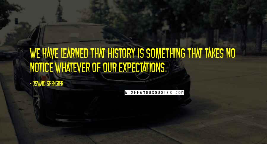 Oswald Spengler Quotes: We have learned that history is something that takes no notice whatever of our expectations.