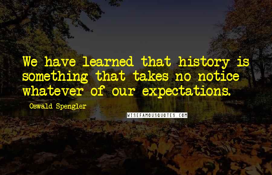 Oswald Spengler Quotes: We have learned that history is something that takes no notice whatever of our expectations.