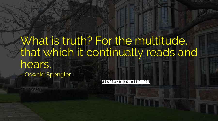 Oswald Spengler Quotes: What is truth? For the multitude, that which it continually reads and hears.