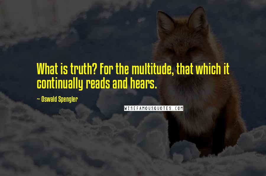 Oswald Spengler Quotes: What is truth? For the multitude, that which it continually reads and hears.