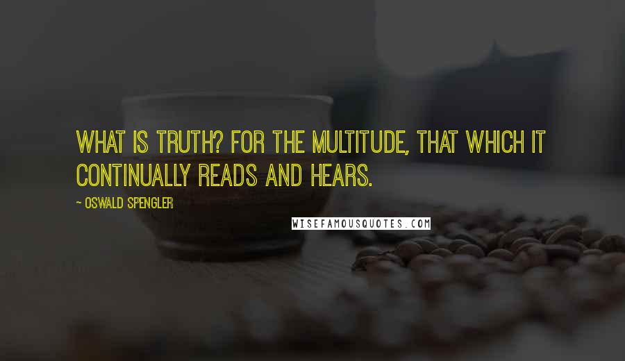 Oswald Spengler Quotes: What is truth? For the multitude, that which it continually reads and hears.