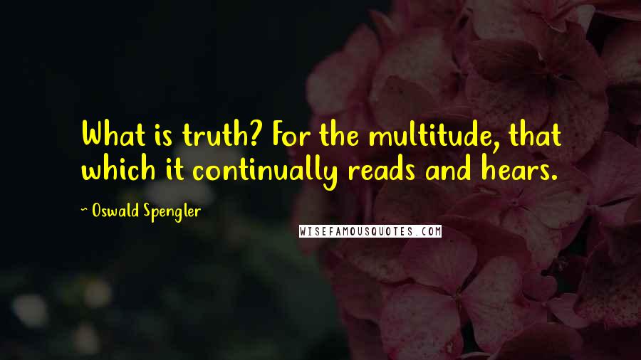Oswald Spengler Quotes: What is truth? For the multitude, that which it continually reads and hears.
