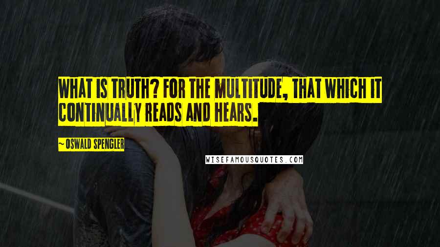 Oswald Spengler Quotes: What is truth? For the multitude, that which it continually reads and hears.