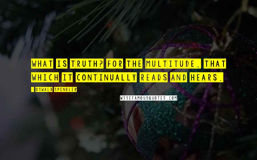 Oswald Spengler Quotes: What is truth? For the multitude, that which it continually reads and hears.