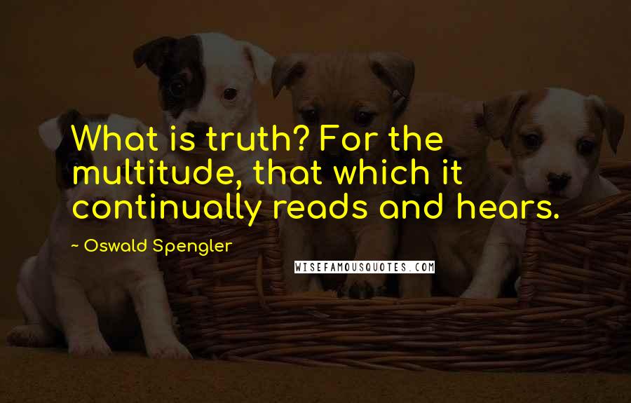 Oswald Spengler Quotes: What is truth? For the multitude, that which it continually reads and hears.