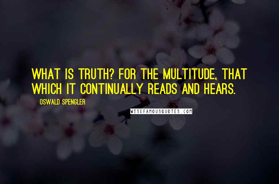 Oswald Spengler Quotes: What is truth? For the multitude, that which it continually reads and hears.