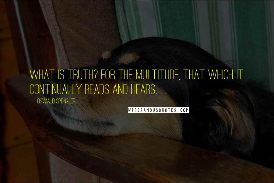 Oswald Spengler Quotes: What is truth? For the multitude, that which it continually reads and hears.