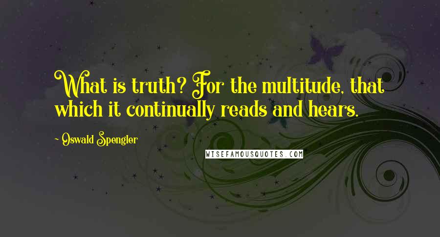 Oswald Spengler Quotes: What is truth? For the multitude, that which it continually reads and hears.