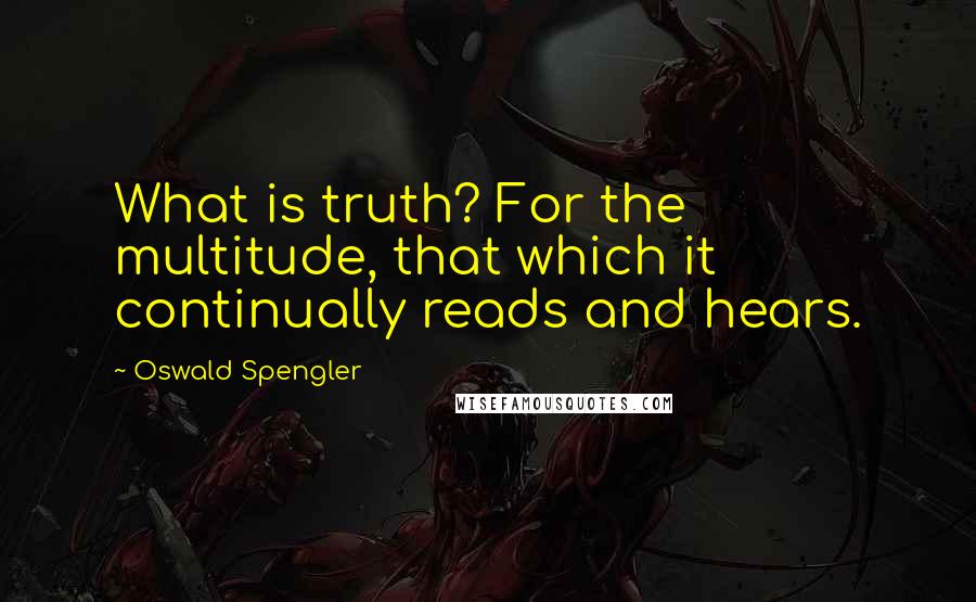 Oswald Spengler Quotes: What is truth? For the multitude, that which it continually reads and hears.