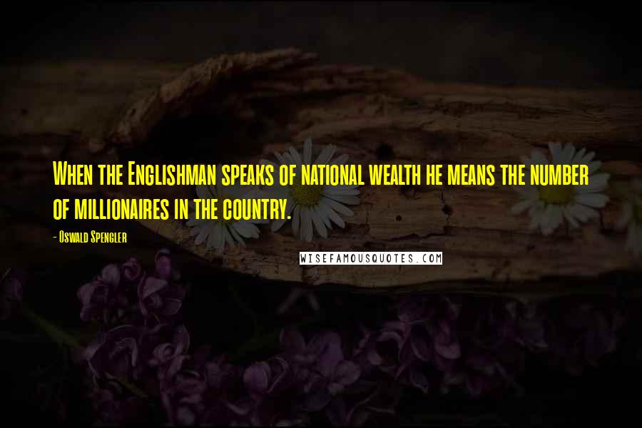 Oswald Spengler Quotes: When the Englishman speaks of national wealth he means the number of millionaires in the country.