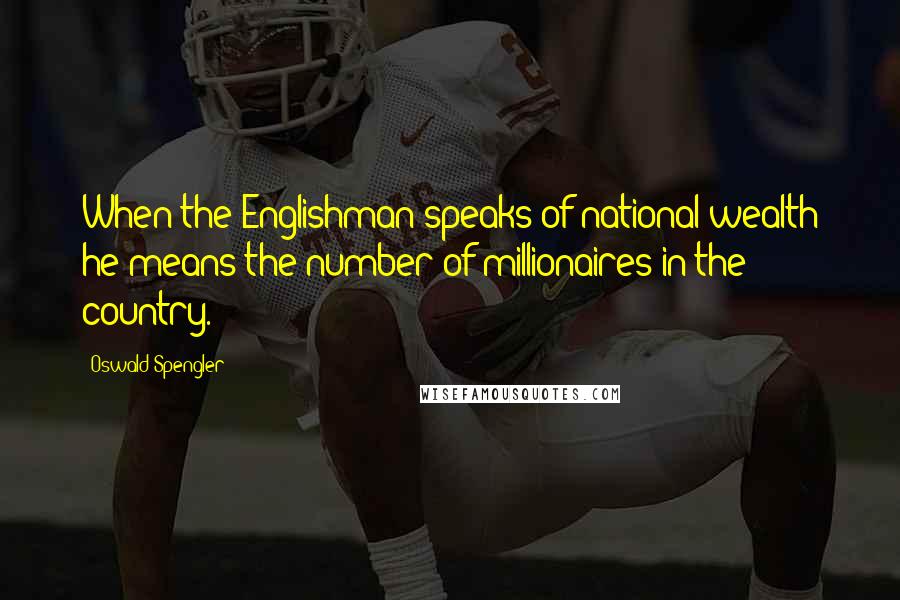 Oswald Spengler Quotes: When the Englishman speaks of national wealth he means the number of millionaires in the country.