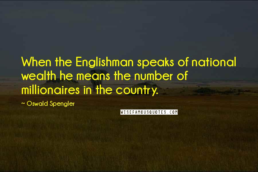 Oswald Spengler Quotes: When the Englishman speaks of national wealth he means the number of millionaires in the country.