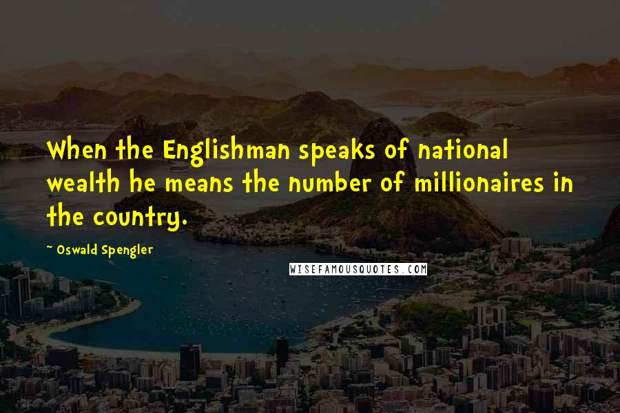 Oswald Spengler Quotes: When the Englishman speaks of national wealth he means the number of millionaires in the country.